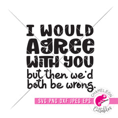 I would agree with you but then we'd both be wrong Funny svg png dxf eps jpeg