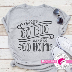 I Dont Want To Go Big I Just Want To Go Home Svg Png Dxf Eps Svg Dxf Png Cutting File
